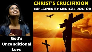 CHRIST’S CRUCIFIXION ((EXPLAINED BY MEDICAL DOCTOR))…GOD’S Unconditional Love for You